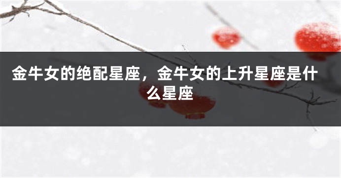 金牛女的绝配星座，金牛女的上升星座是什么星座