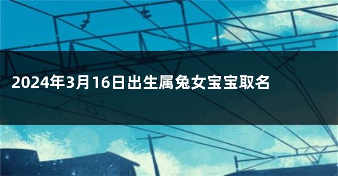 2024年3月16日出生属兔女宝宝取名