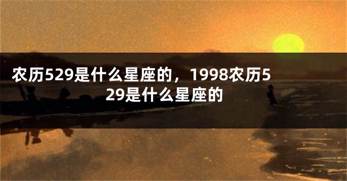 农历529是什么星座的，1998农历529是什么星座的