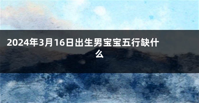 2024年3月16日出生男宝宝五行缺什么