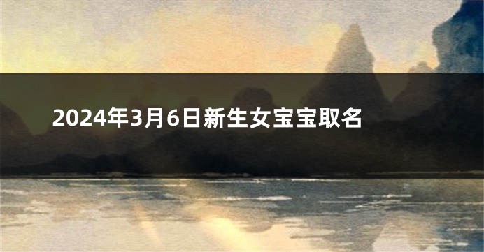 2024年3月6日新生女宝宝取名