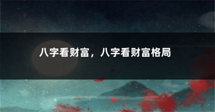 八字看财富，八字看财富格局