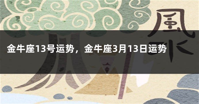 金牛座13号运势，金牛座3月13日运势