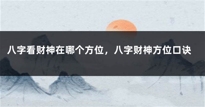 八字看财神在哪个方位，八字财神方位口诀