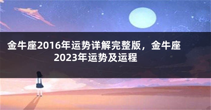 金牛座2016年运势详解完整版，金牛座2023年运势及运程