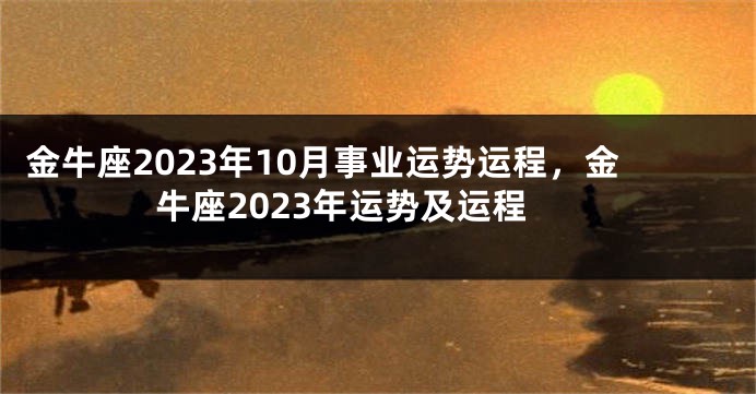 金牛座2023年10月事业运势运程，金牛座2023年运势及运程