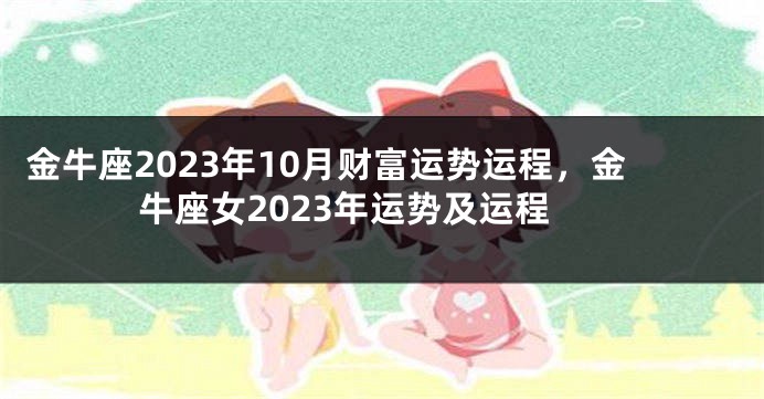 金牛座2023年10月财富运势运程，金牛座女2023年运势及运程