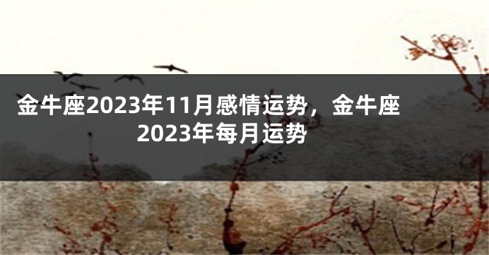 金牛座2023年11月感情运势，金牛座2023年每月运势