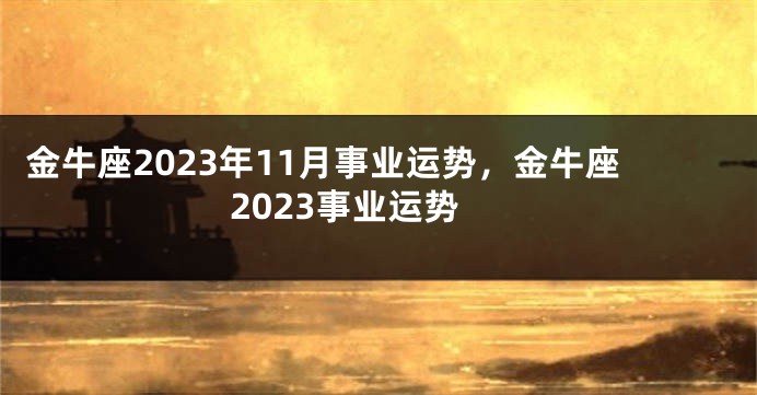 金牛座2023年11月事业运势，金牛座2023事业运势