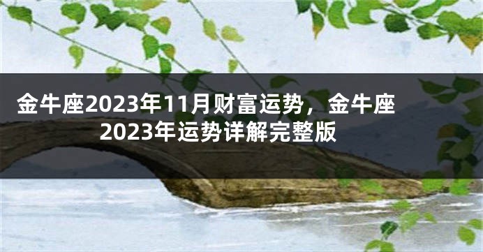 金牛座2023年11月财富运势，金牛座2023年运势详解完整版