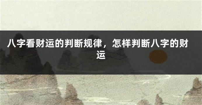 八字看财运的判断规律,怎样判断八字的财运