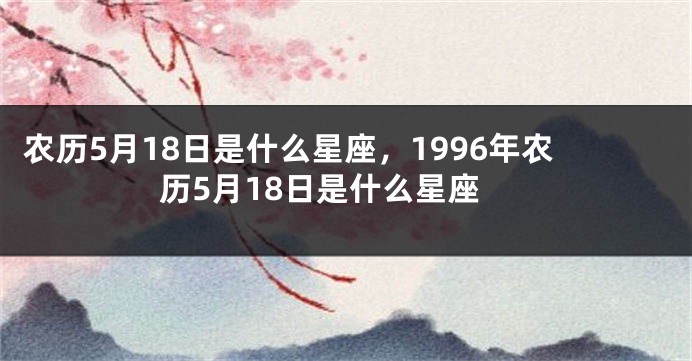 农历5月18日是什么星座，1996年农历5月18日是什么星座