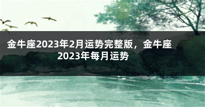 金牛座2023年2月运势完整版，金牛座2023年每月运势