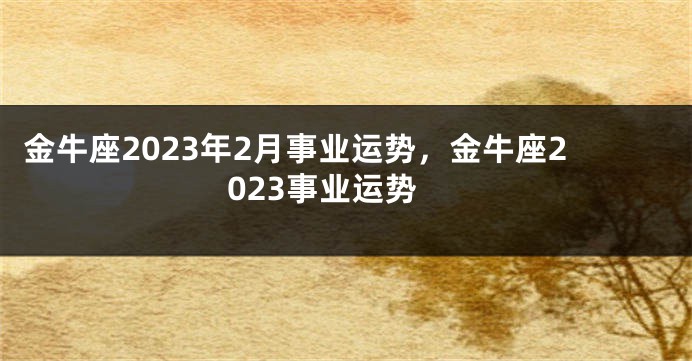 金牛座2023年2月事业运势，金牛座2023事业运势