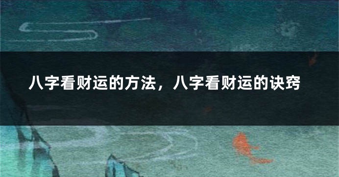 八字看财运的方法，八字看财运的诀窍
