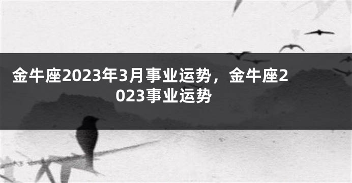 金牛座2023年3月事业运势，金牛座2023事业运势