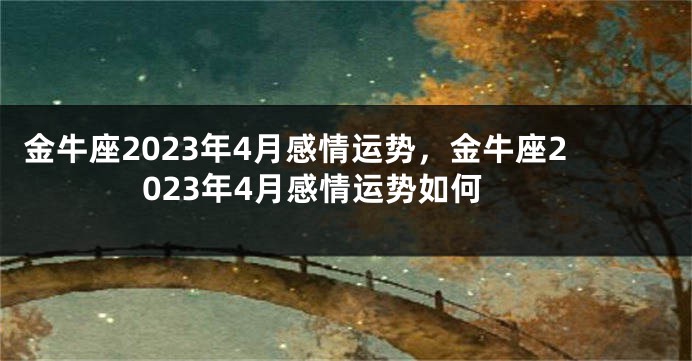 金牛座2023年4月感情运势，金牛座2023年4月感情运势如何