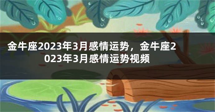 金牛座2023年3月感情运势，金牛座2023年3月感情运势视频