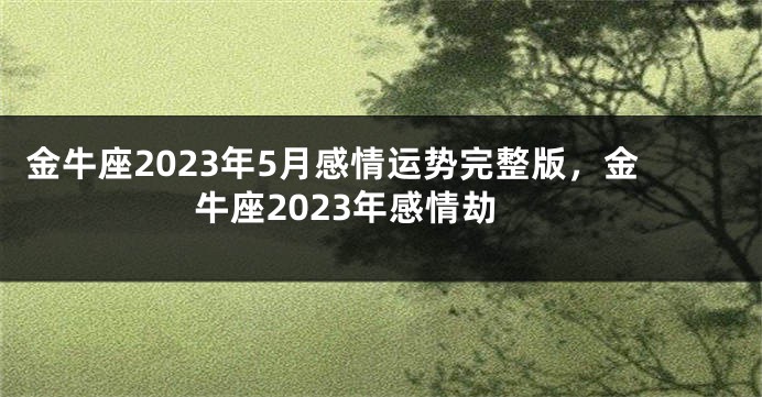金牛座2023年5月感情运势完整版，金牛座2023年感情劫