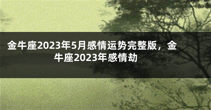 金牛座2023年5月感情运势完整版，金牛座2023年感情劫