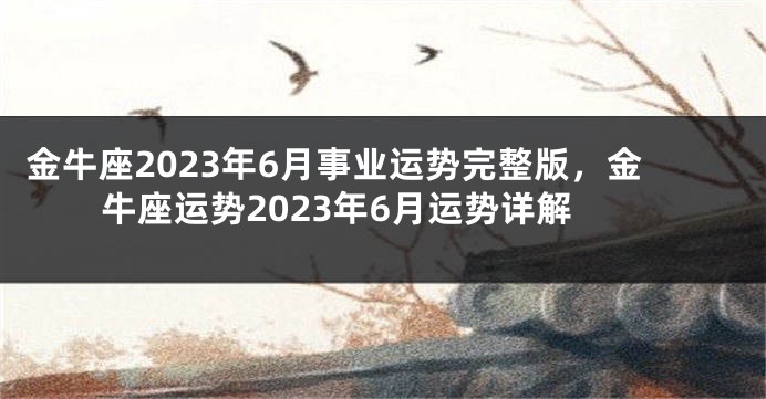 金牛座2023年6月事业运势完整版，金牛座运势2023年6月运势详解