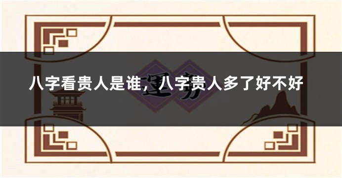 八字看贵人是谁，八字贵人多了好不好