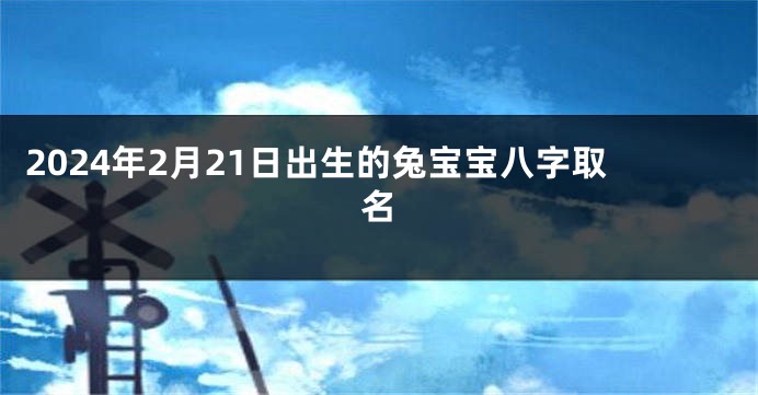 2024年2月21日出生的兔宝宝八字取名