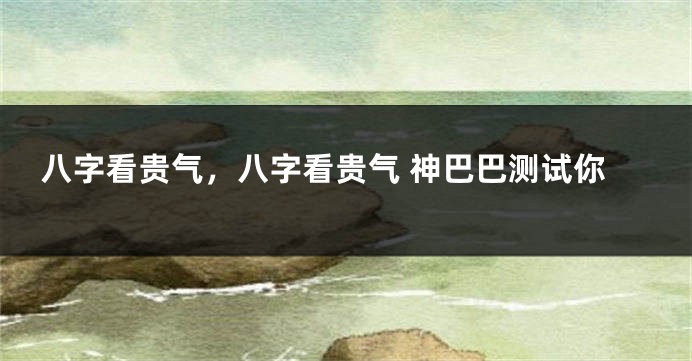 八字看贵气，八字看贵气 神巴巴测试你