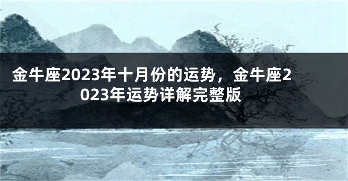 金牛座2023年十月份的运势，金牛座2023年运势详解完整版