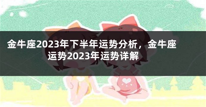 金牛座2023年下半年运势分析，金牛座运势2023年运势详解