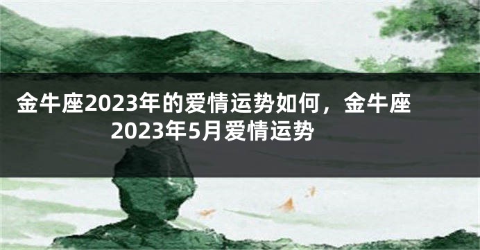 金牛座2023年的爱情运势如何，金牛座2023年5月爱情运势