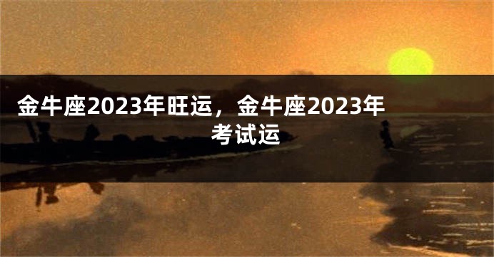 金牛座2023年旺运，金牛座2023年考试运