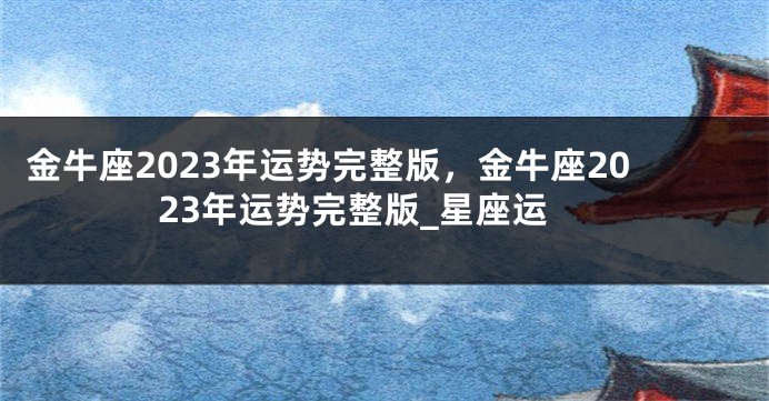 金牛座2023年运势完整版，金牛座2023年运势完整版_星座运