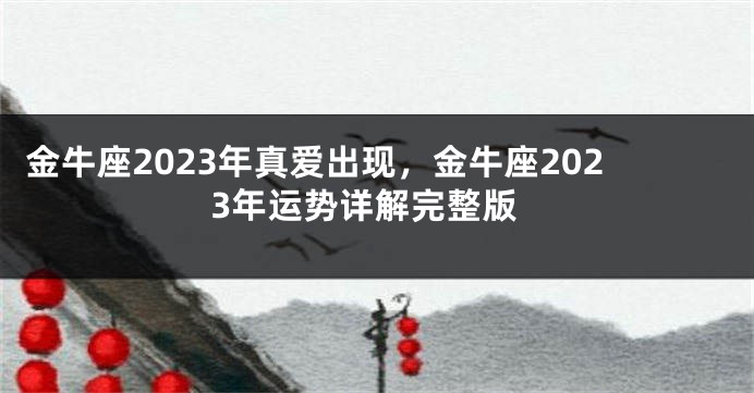 金牛座2023年真爱出现，金牛座2023年运势详解完整版