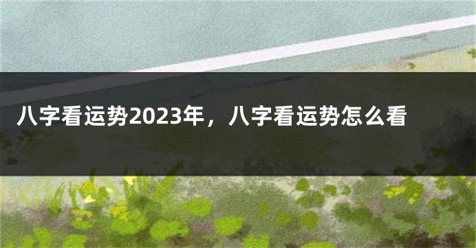 八字看运势2023年，八字看运势怎么看