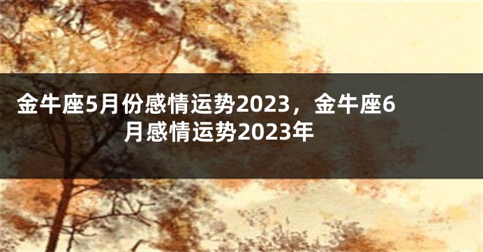 金牛座5月份感情运势2023，金牛座6月感情运势2023年