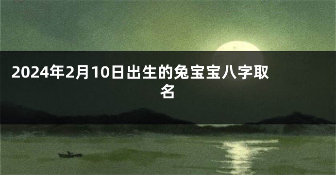 2024年2月10日出生的兔宝宝八字取名