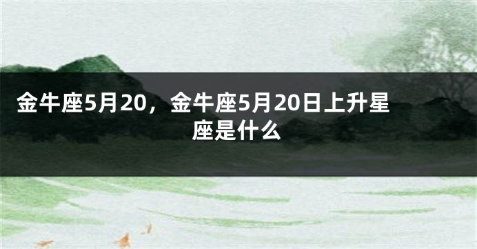 金牛座5月20，金牛座5月20日上升星座是什么