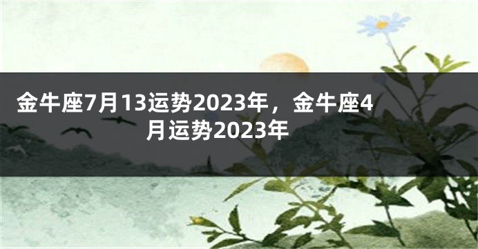 金牛座7月13运势2023年，金牛座4月运势2023年