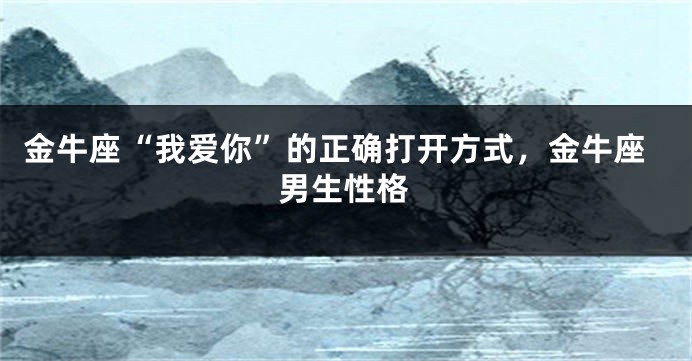 金牛座“我爱你”的正确打开方式，金牛座男生性格