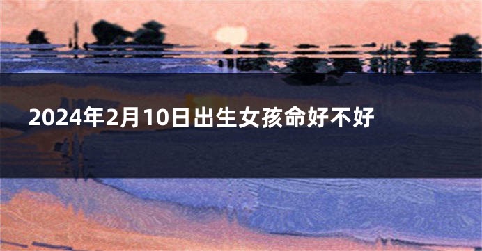 2024年2月10日出生女孩命好不好