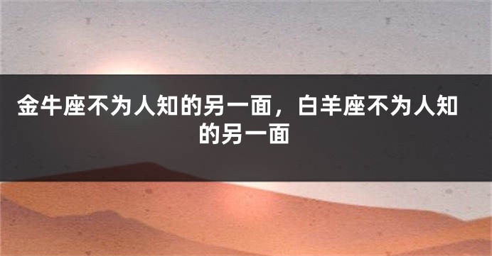 金牛座不为人知的另一面，白羊座不为人知的另一面