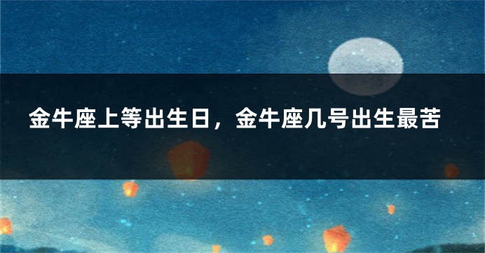 金牛座上等出生日，金牛座几号出生最苦