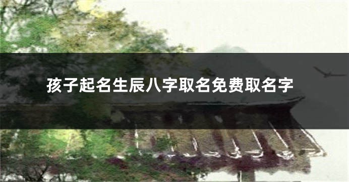 孩子起名生辰八字取名免费取名字