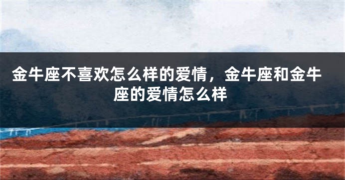 金牛座不喜欢怎么样的爱情，金牛座和金牛座的爱情怎么样