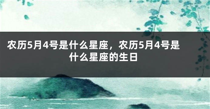 农历5月4号是什么星座，农历5月4号是什么星座的生日