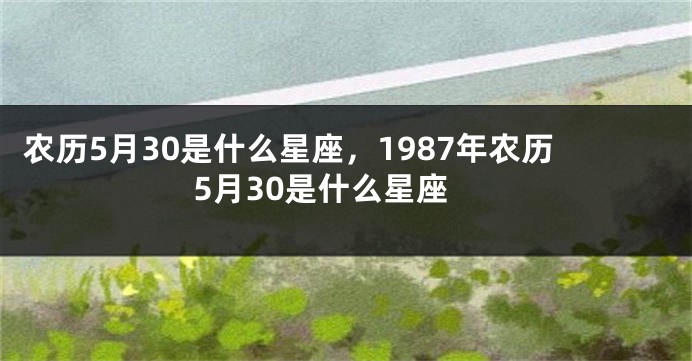 农历5月30是什么星座，1987年农历5月30是什么星座