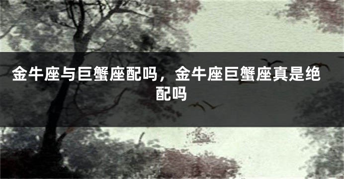 金牛座与巨蟹座配吗，金牛座巨蟹座真是绝配吗