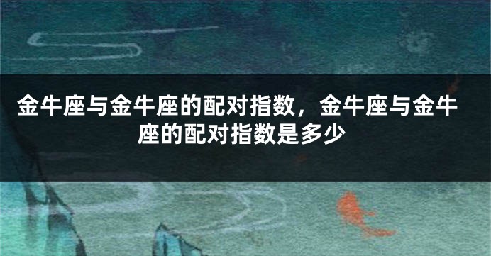 金牛座与金牛座的配对指数，金牛座与金牛座的配对指数是多少