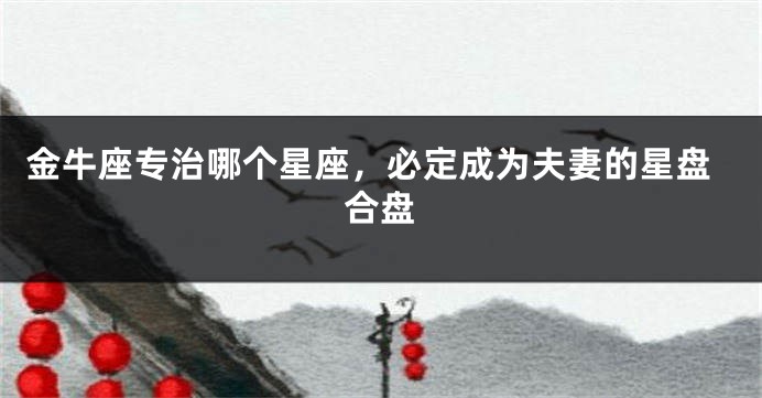 金牛座专治哪个星座，必定成为夫妻的星盘合盘